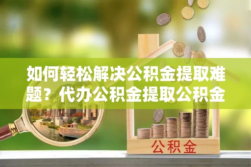 雾峰如何轻松解决公积金提取难题？代办公积金提取公积金服务详解