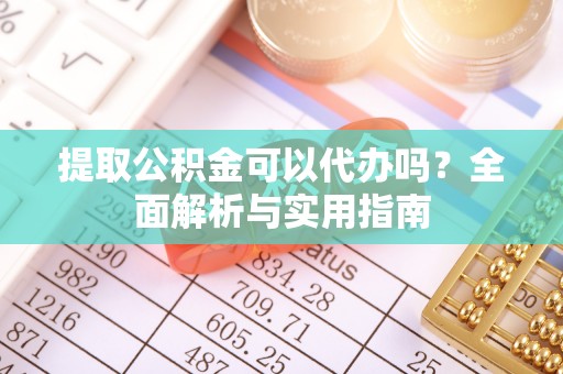 雾峰提取公积金可以代办吗？全面解析与实用指南
