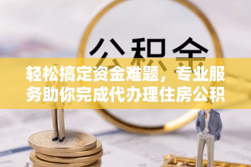 雾峰轻松搞定资金难题，专业服务助你完成代办理住房公积金提取