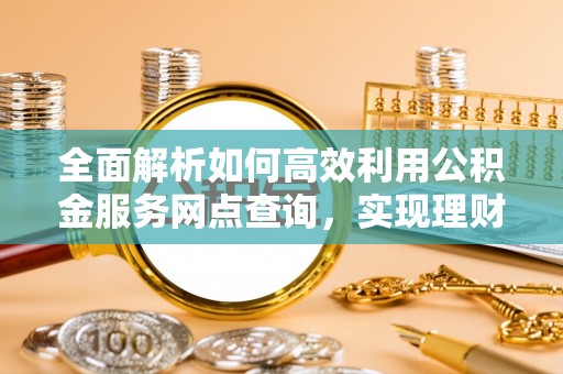 雾峰全面解析如何高效利用公积金服务网点查询，实现理财与生活优化