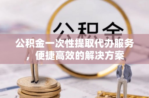 雾峰公积金一次性提取代办服务，便捷高效的解决方案