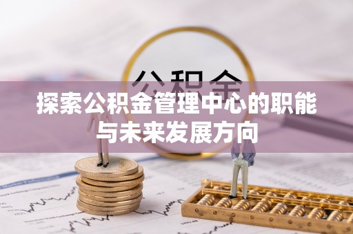 雾峰探索公积金管理中心的职能与未来发展方向