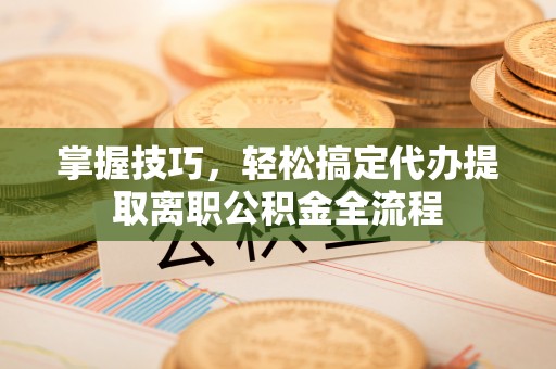 雾峰掌握技巧，轻松搞定代办提取离职公积金全流程