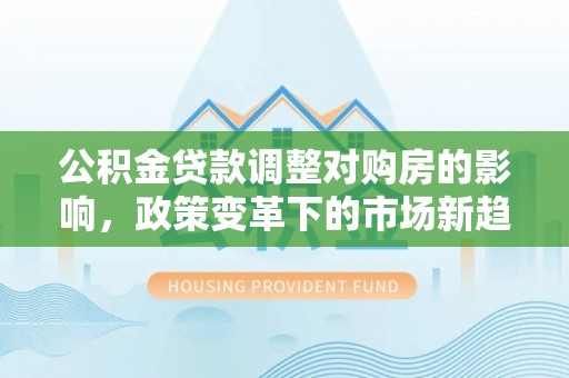 雾峰公积金贷款调整对购房的影响，政策变革下的市场新趋势
