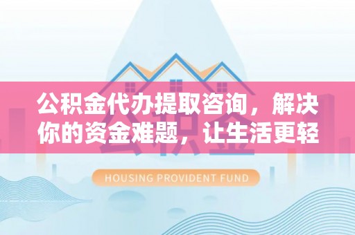 雾峰公积金代办提取咨询，解决你的资金难题，让生活更轻松