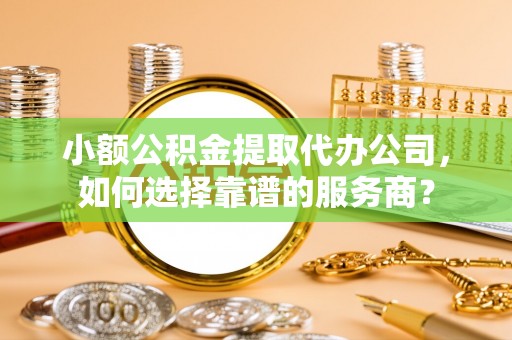 雾峰小额公积金提取代办公司，如何选择靠谱的服务商？