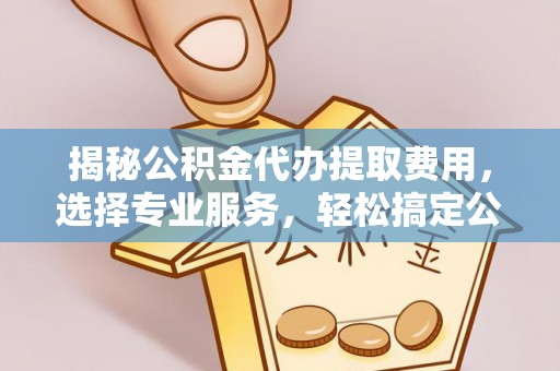 雾峰揭秘公积金代办提取费用，选择专业服务，轻松搞定公积金提取