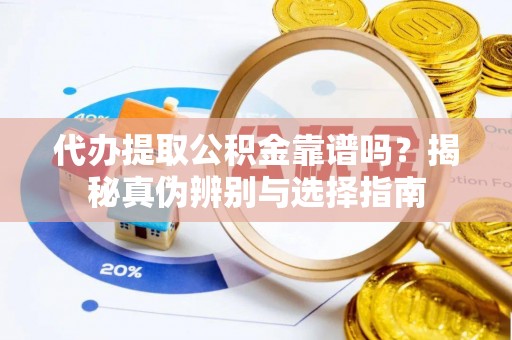 雾峰代办提取公积金靠谱吗？揭秘真伪辨别与选择指南