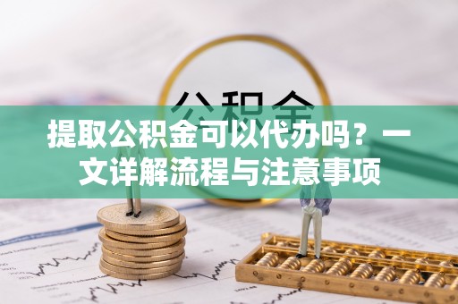雾峰提取公积金可以代办吗？一文详解流程与注意事项