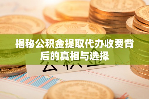 雾峰揭秘公积金提取代办收费背后的真相与选择