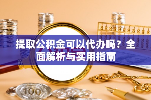 雾峰提取公积金可以代办吗？全面解析与实用指南