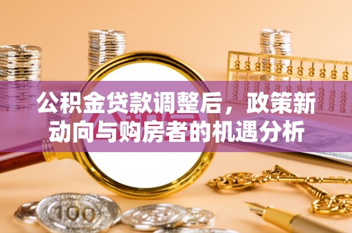 雾峰公积金贷款调整后，政策新动向与购房者的机遇分析