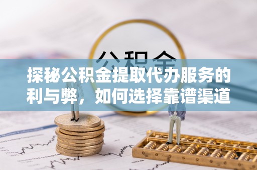 雾峰探秘公积金提取代办服务的利与弊，如何选择靠谱渠道？