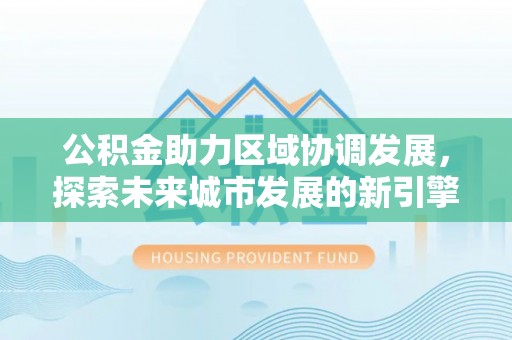 雾峰公积金助力区域协调发展，探索未来城市发展的新引擎