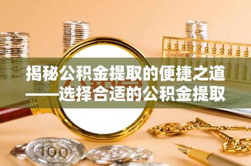 雾峰揭秘公积金提取的便捷之道——选择合适的公积金提取代办单位