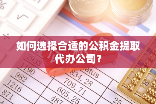 雾峰如何选择合适的公积金提取代办公司？