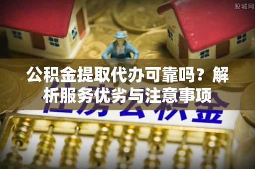 雾峰公积金提取代办可靠吗？解析服务优劣与注意事项