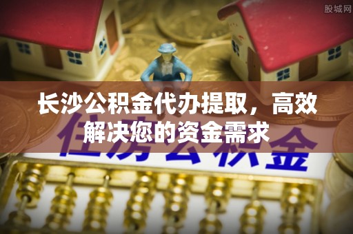 雾峰长沙公积金代办提取，高效解决您的资金需求