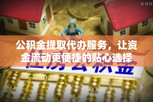 雾峰公积金提取代办服务，让资金流动更便捷的贴心选择