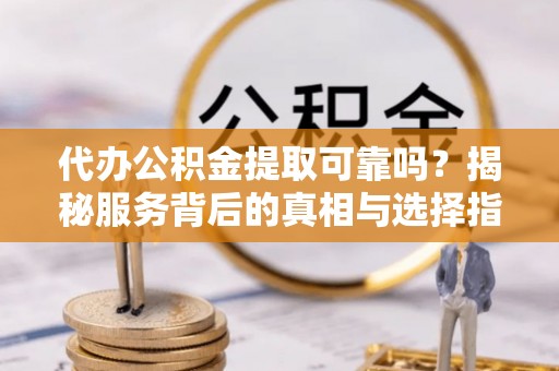 雾峰代办公积金提取可靠吗？揭秘服务背后的真相与选择指南