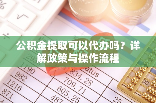 雾峰公积金提取可以代办吗？详解政策与操作流程