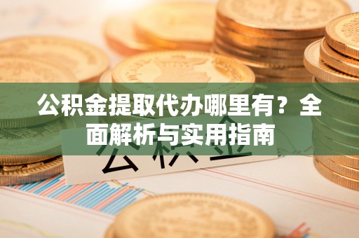 雾峰公积金提取代办哪里有？全面解析与实用指南