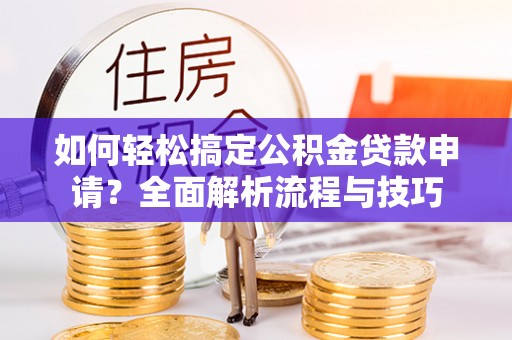 雾峰如何轻松搞定公积金贷款申请？全面解析流程与技巧