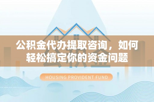雾峰公积金代办提取咨询，如何轻松搞定你的资金问题