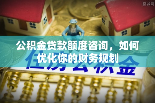 雾峰公积金贷款额度咨询，如何优化你的财务规划