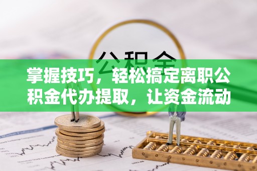 雾峰掌握技巧，轻松搞定离职公积金代办提取，让资金流动更便捷