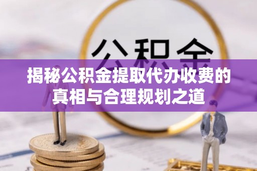 雾峰揭秘公积金提取代办收费的真相与合理规划之道