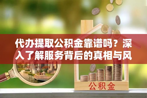 雾峰代办提取公积金靠谱吗？深入了解服务背后的真相与风险