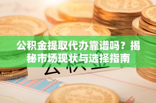 雾峰公积金提取代办靠谱吗？揭秘市场现状与选择指南
