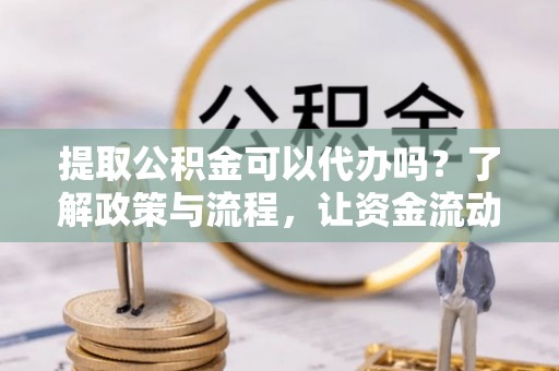 雾峰提取公积金可以代办吗？了解政策与流程，让资金流动更轻松