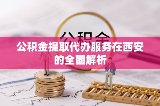 雾峰公积金提取代办服务在西安的全面解析