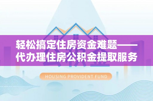 雾峰轻松搞定住房资金难题——代办理住房公积金提取服务详解