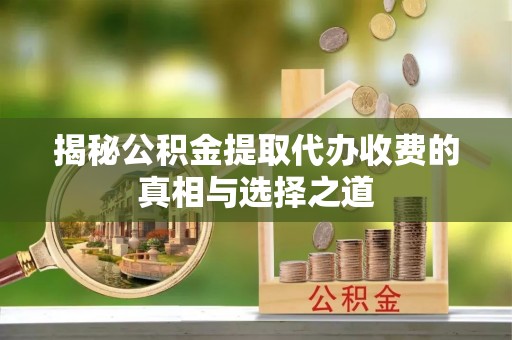 雾峰揭秘公积金提取代办收费的真相与选择之道