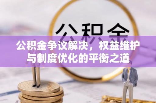 雾峰公积金争议解决，权益维护与制度优化的平衡之道