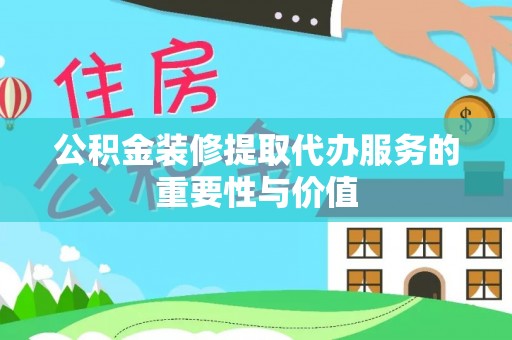 雾峰公积金装修提取代办服务的重要性与价值