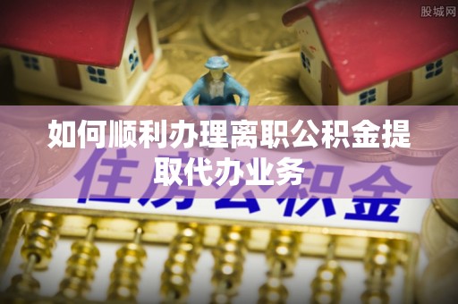 雾峰如何顺利办理离职公积金提取代办业务