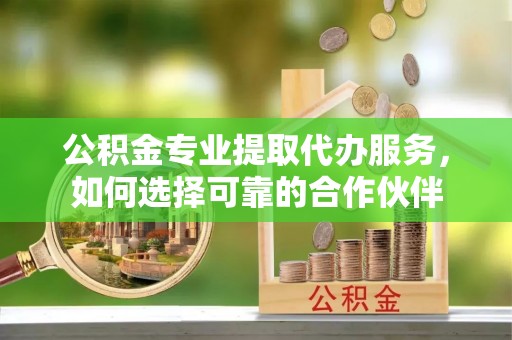 雾峰公积金专业提取代办服务，如何选择可靠的合作伙伴