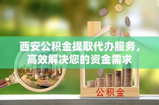 雾峰西安公积金提取代办服务，高效解决您的资金需求