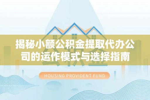 雾峰揭秘小额公积金提取代办公司的运作模式与选择指南