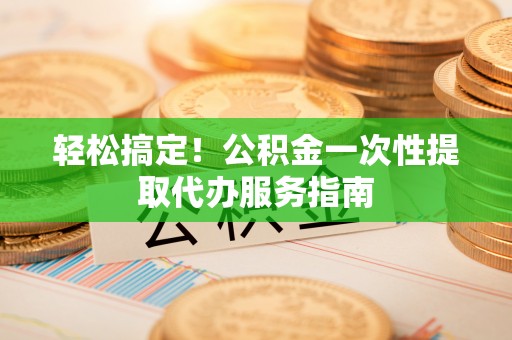 雾峰轻松搞定！公积金一次性提取代办服务指南