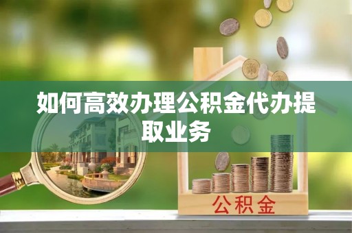 雾峰如何高效办理公积金代办提取业务