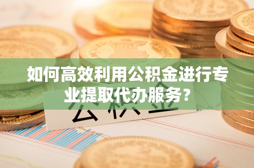 雾峰如何高效利用公积金进行专业提取代办服务？