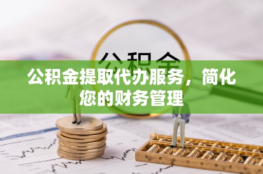 雾峰公积金提取代办服务，简化您的财务管理
