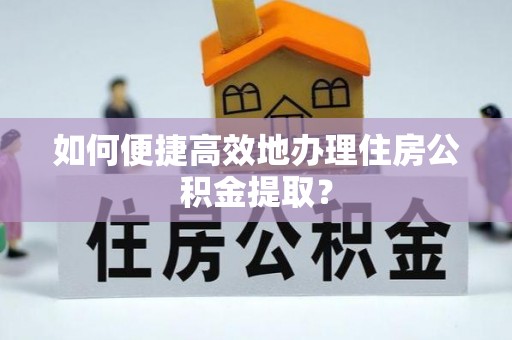 雾峰如何便捷高效地办理住房公积金提取？