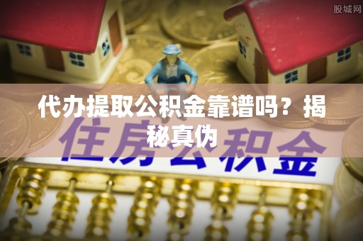 雾峰代办提取公积金靠谱吗？揭秘真伪