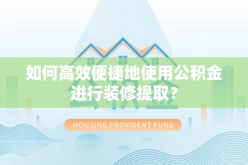 雾峰如何高效便捷地使用公积金进行装修提取？